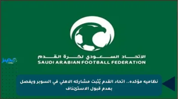 نظامية مؤكدة.. اتحاد القدم يُثبت مشاركة الأهلي في السوبر ويفصل بعدم قبول الاستئناف